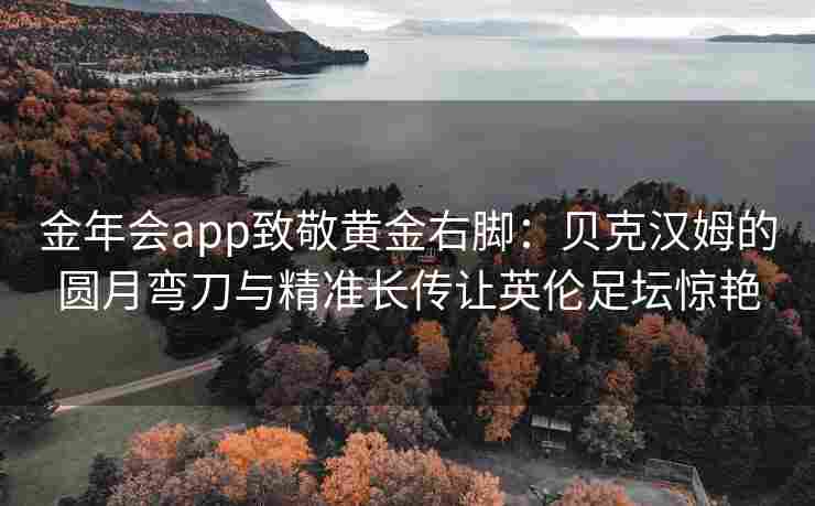 金年会app致敬黄金右脚：贝克汉姆的圆月弯刀与精准长传让英伦足坛惊艳