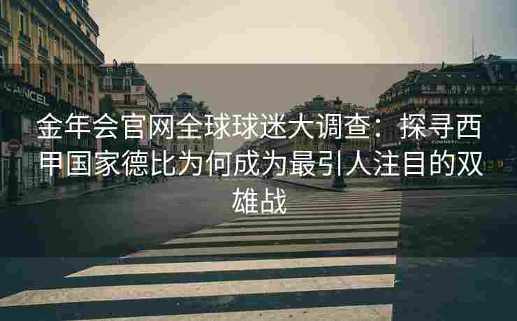 金年会官网全球球迷大调查：探寻西甲国家德比为何成为最引人注目的双雄战