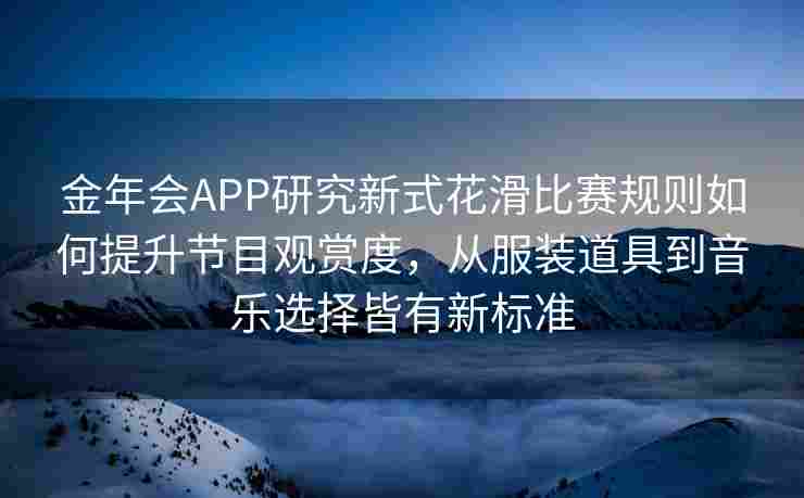 金年会APP研究新式花滑比赛规则如何提升节目观赏度，从服装道具到音乐选择皆有新标准