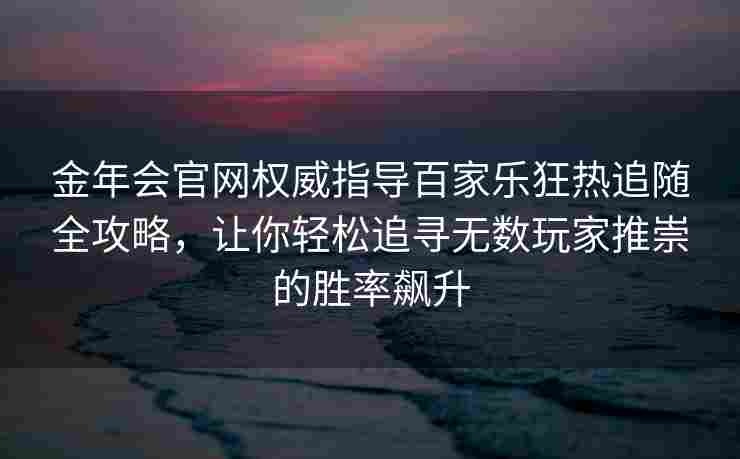 金年会官网权威指导百家乐狂热追随全攻略，让你轻松追寻无数玩家推崇的胜率飙升