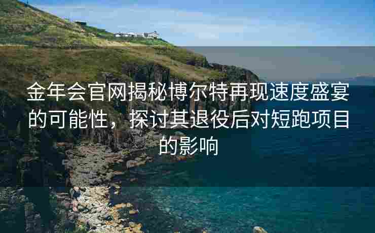 金年会官网揭秘博尔特再现速度盛宴的可能性，探讨其退役后对短跑项目的影响