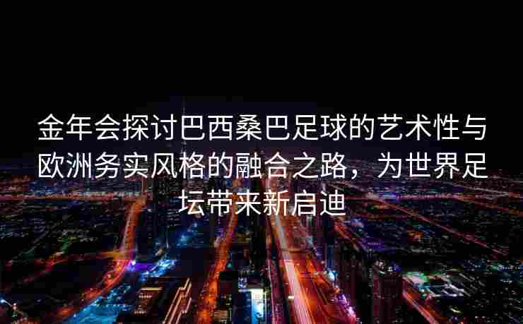 金年会探讨巴西桑巴足球的艺术性与欧洲务实风格的融合之路，为世界足坛带来新启迪