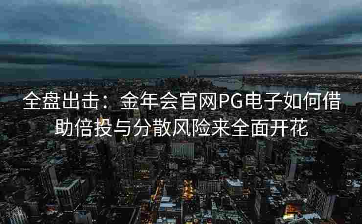 全盘出击：金年会官网PG电子如何借助倍投与分散风险来全面开花