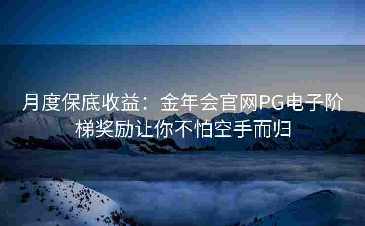 月度保底收益：金年会官网PG电子阶梯奖励让你不怕空手而归