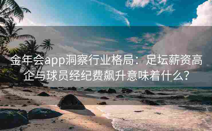 金年会app洞察行业格局：足坛薪资高企与球员经纪费飙升意味着什么？