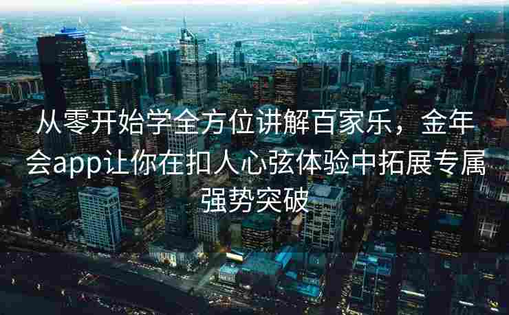 从零开始学全方位讲解百家乐，金年会app让你在扣人心弦体验中拓展专属强势突破
