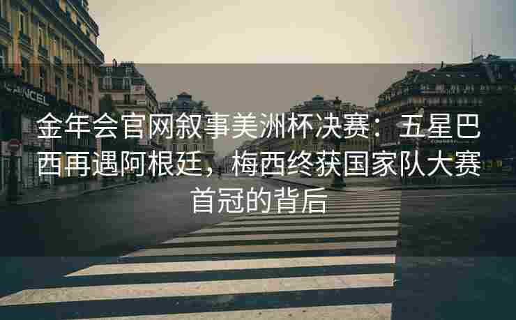 金年会官网叙事美洲杯决赛：五星巴西再遇阿根廷，梅西终获国家队大赛首冠的背后