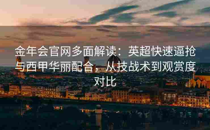 金年会官网多面解读：英超快速逼抢与西甲华丽配合，从技战术到观赏度对比