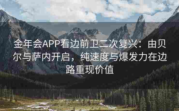 金年会APP看边前卫二次复兴：由贝尔与萨内开启，纯速度与爆发力在边路重现价值