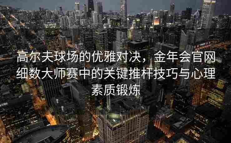 高尔夫球场的优雅对决，金年会官网细数大师赛中的关键推杆技巧与心理素质锻炼