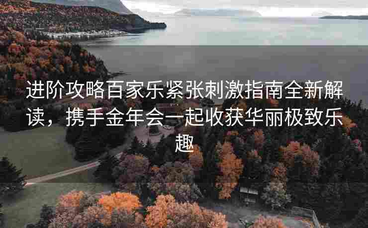 进阶攻略百家乐紧张刺激指南全新解读，携手金年会一起收获华丽极致乐趣