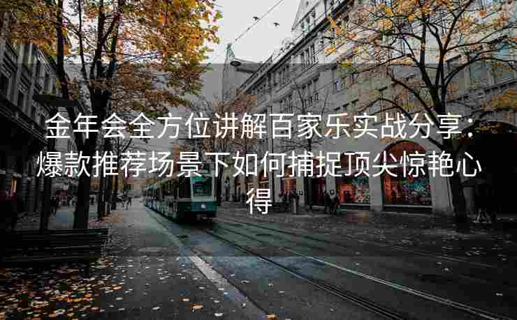 金年会全方位讲解百家乐实战分享：爆款推荐场景下如何捕捉顶尖惊艳心得