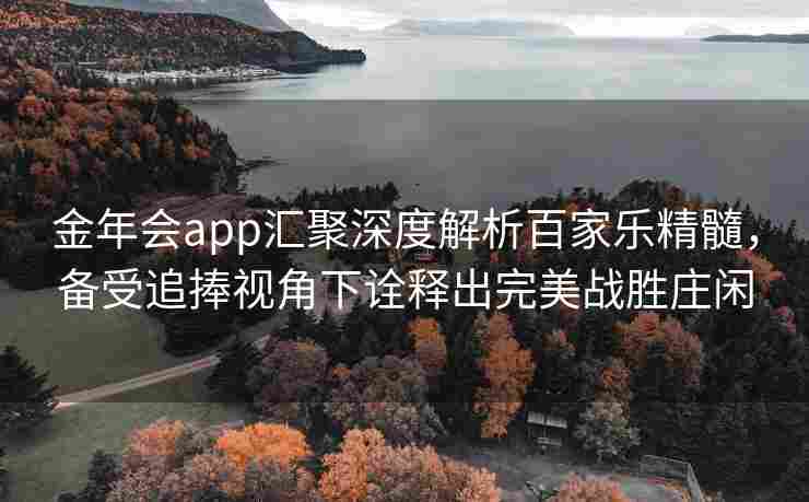 金年会app汇聚深度解析百家乐精髓，备受追捧视角下诠释出完美战胜庄闲