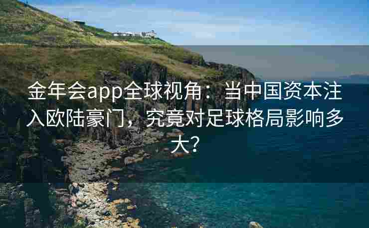 金年会app全球视角：当中国资本注入欧陆豪门，究竟对足球格局影响多大？