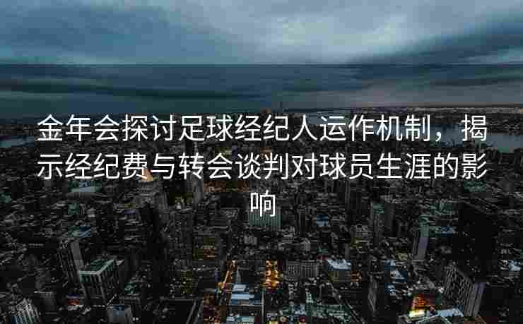 金年会探讨足球经纪人运作机制，揭示经纪费与转会谈判对球员生涯的影响