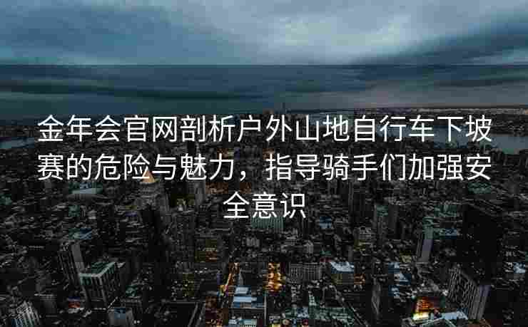 金年会官网剖析户外山地自行车下坡赛的危险与魅力，指导骑手们加强安全意识