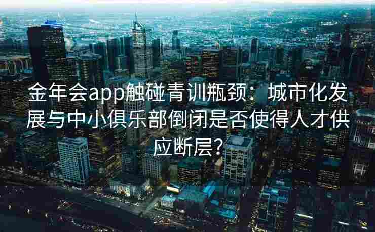 金年会app触碰青训瓶颈：城市化发展与中小俱乐部倒闭是否使得人才供应断层？