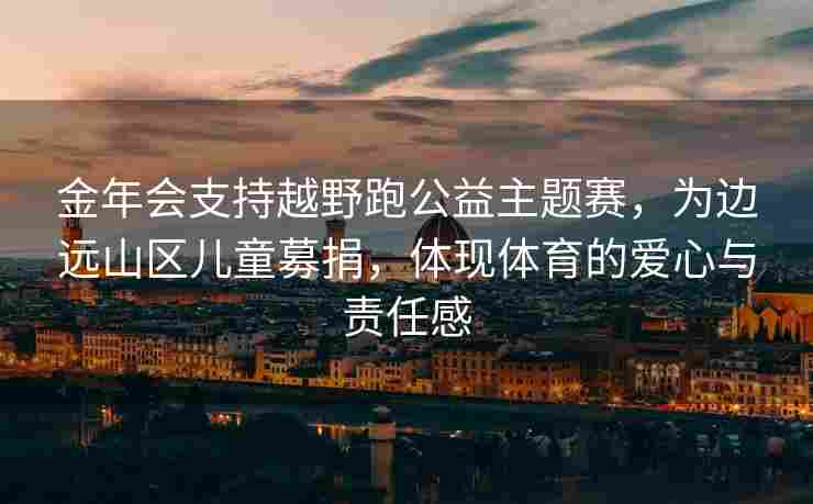 金年会支持越野跑公益主题赛，为边远山区儿童募捐，体现体育的爱心与责任感