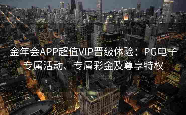 金年会APP超值VIP晋级体验：PG电子专属活动、专属彩金及尊享特权