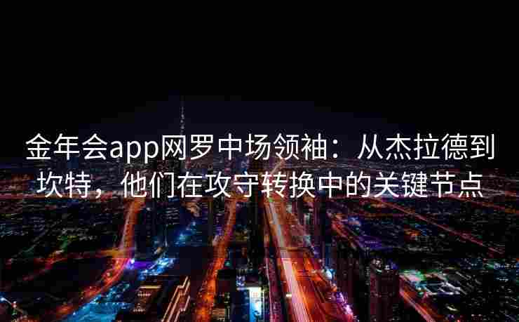 金年会app网罗中场领袖：从杰拉德到坎特，他们在攻守转换中的关键节点