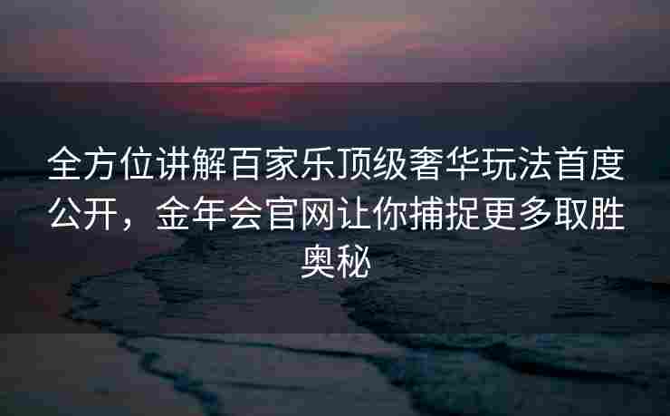 全方位讲解百家乐顶级奢华玩法首度公开，金年会官网让你捕捉更多取胜奥秘