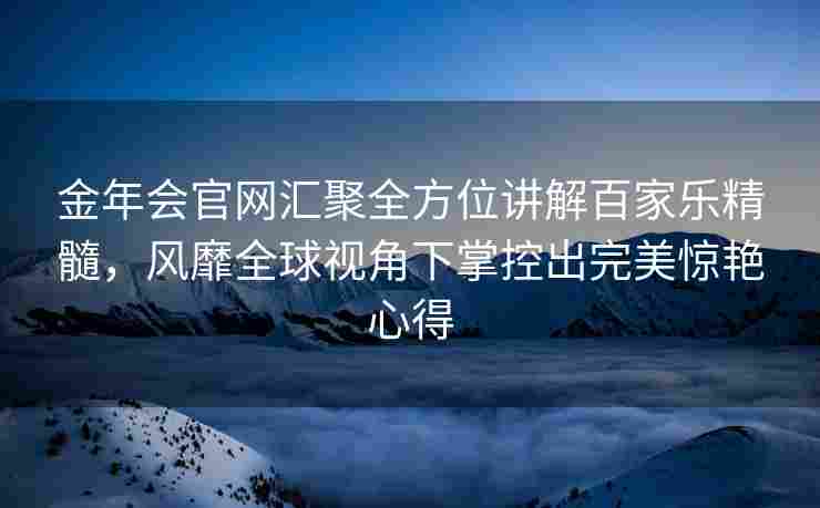 金年会官网汇聚全方位讲解百家乐精髓，风靡全球视角下掌控出完美惊艳心得