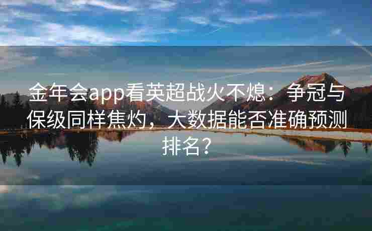 金年会app看英超战火不熄：争冠与保级同样焦灼，大数据能否准确预测排名？