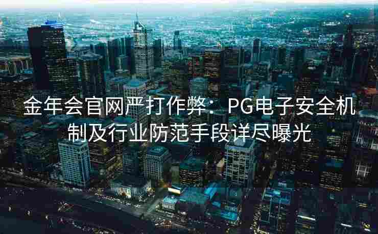 金年会官网严打作弊：PG电子安全机制及行业防范手段详尽曝光