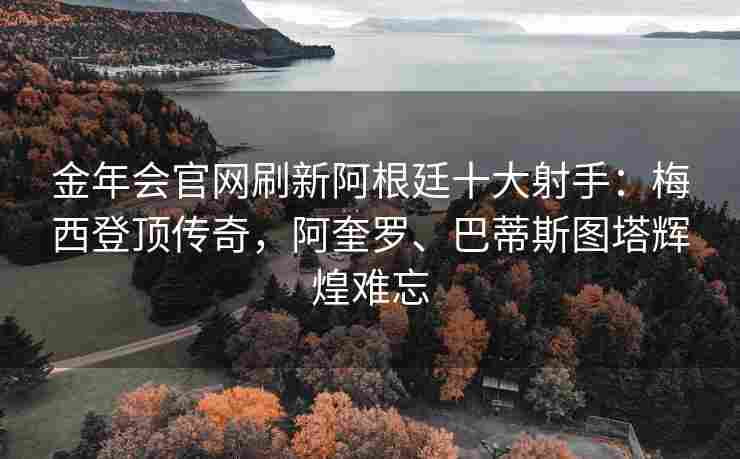 金年会官网刷新阿根廷十大射手：梅西登顶传奇，阿奎罗、巴蒂斯图塔辉煌难忘