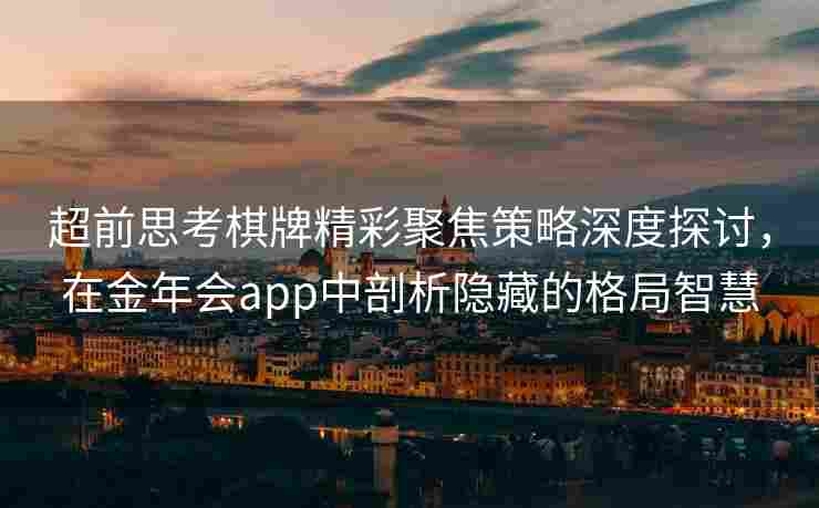 超前思考棋牌精彩聚焦策略深度探讨，在金年会app中剖析隐藏的格局智慧