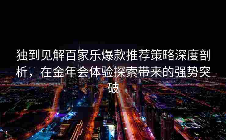 独到见解百家乐爆款推荐策略深度剖析，在金年会体验探索带来的强势突破