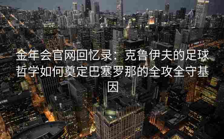金年会官网回忆录：克鲁伊夫的足球哲学如何奠定巴塞罗那的全攻全守基因
