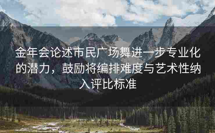 金年会论述市民广场舞进一步专业化的潜力，鼓励将编排难度与艺术性纳入评比标准