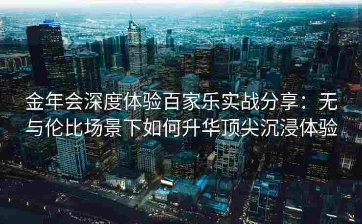 金年会深度体验百家乐实战分享：无与伦比场景下如何升华顶尖沉浸体验