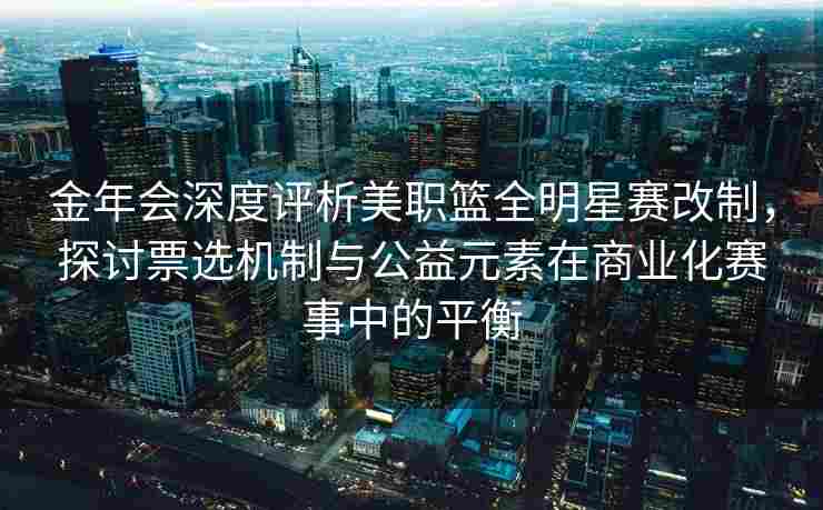 金年会深度评析美职篮全明星赛改制，探讨票选机制与公益元素在商业化赛事中的平衡