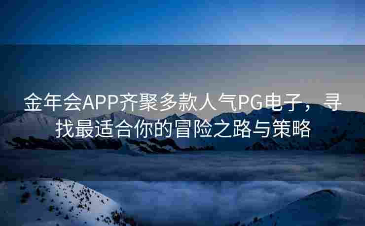 金年会APP齐聚多款人气PG电子，寻找最适合你的冒险之路与策略