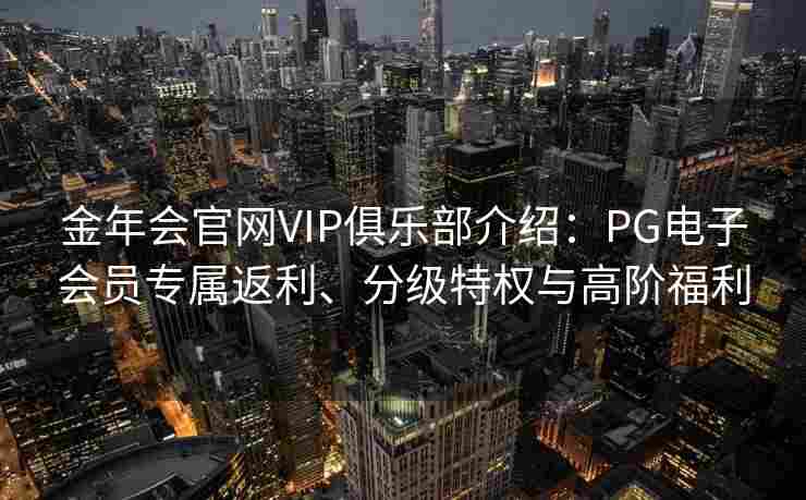 金年会官网VIP俱乐部介绍：PG电子会员专属返利、分级特权与高阶福利