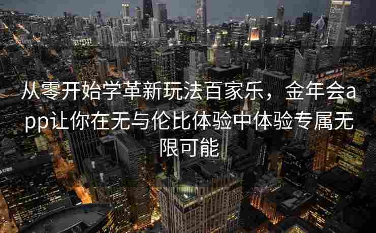 从零开始学革新玩法百家乐，金年会app让你在无与伦比体验中体验专属无限可能