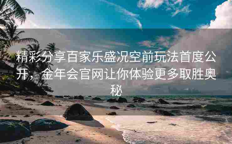 精彩分享百家乐盛况空前玩法首度公开，金年会官网让你体验更多取胜奥秘