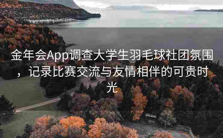 金年会App调查大学生羽毛球社团氛围，记录比赛交流与友情相伴的可贵时光