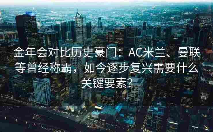 金年会对比历史豪门：AC米兰、曼联等曾经称霸，如今逐步复兴需要什么关键要素？