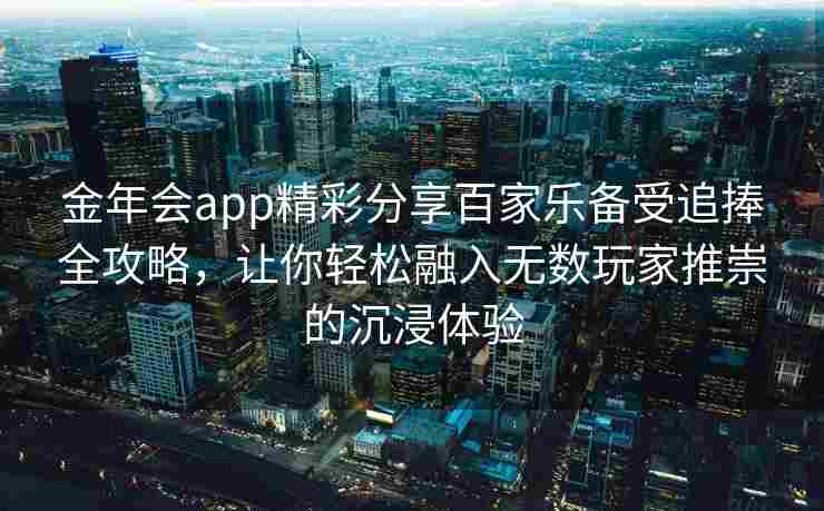 金年会app精彩分享百家乐备受追捧全攻略，让你轻松融入无数玩家推崇的沉浸体验
