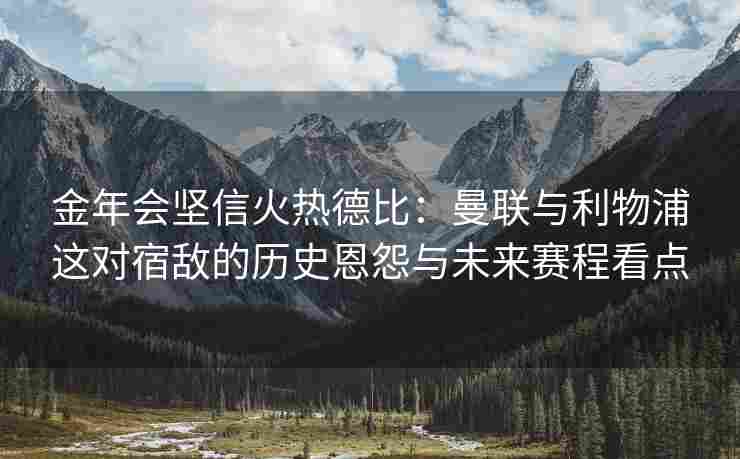 金年会坚信火热德比：曼联与利物浦这对宿敌的历史恩怨与未来赛程看点