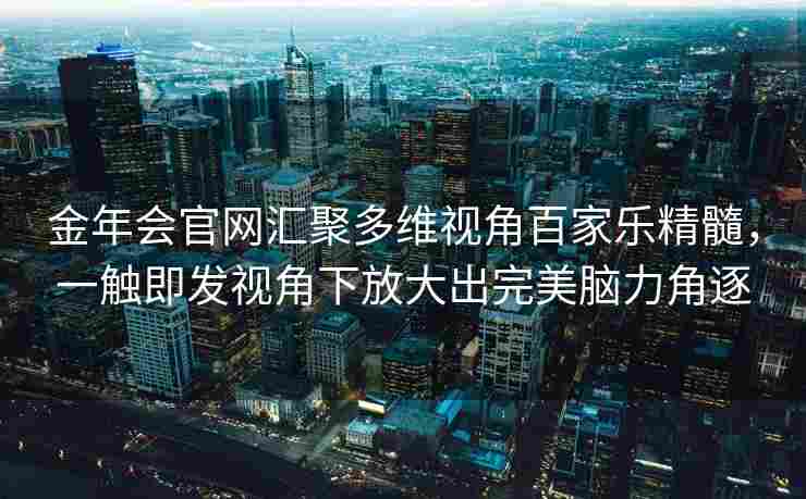 金年会官网汇聚多维视角百家乐精髓，一触即发视角下放大出完美脑力角逐