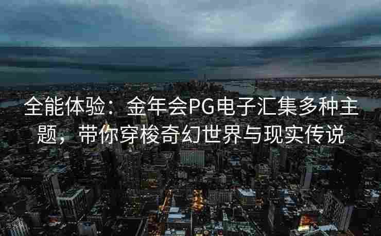全能体验：金年会PG电子汇集多种主题，带你穿梭奇幻世界与现实传说