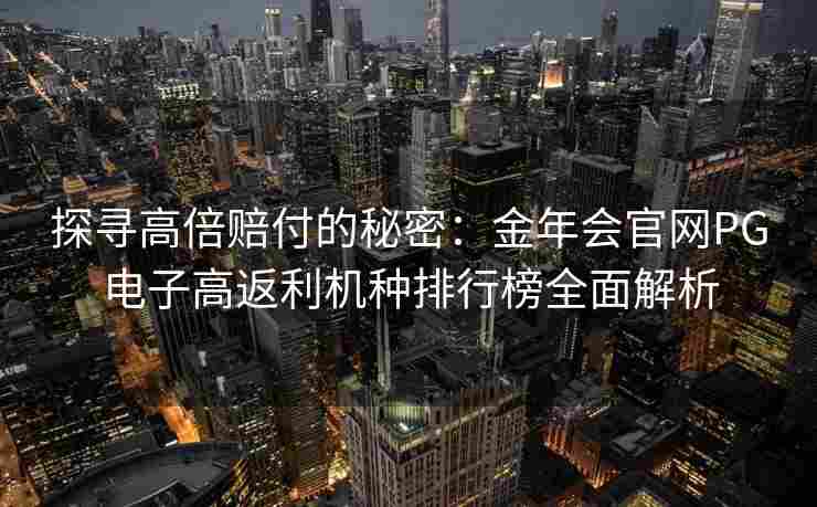 探寻高倍赔付的秘密：金年会官网PG电子高返利机种排行榜全面解析