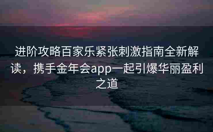 进阶攻略百家乐紧张刺激指南全新解读，携手金年会app一起引爆华丽盈利之道