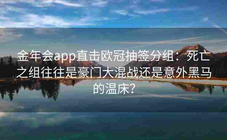 金年会app直击欧冠抽签分组：死亡之组往往是豪门大混战还是意外黑马的温床？