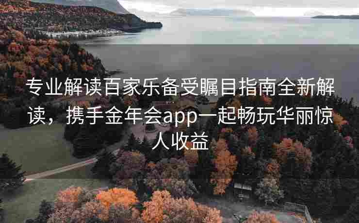 专业解读百家乐备受瞩目指南全新解读，携手金年会app一起畅玩华丽惊人收益