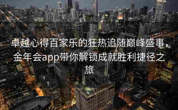卓越心得百家乐的狂热追随巅峰盛事，金年会app带你解锁成就胜利捷径之旅